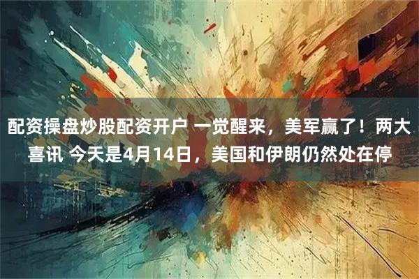 配资操盘炒股配资开户 一觉醒来，美军赢了！两大喜讯 今天是4月14日，美国和伊朗仍然处在停