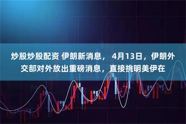 炒股炒股配资 伊朗新消息， 4月13日，伊朗外交部对外放出重磅消息，直接挑明美伊在