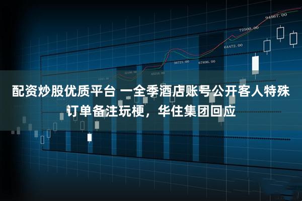 配资炒股优质平台 一全季酒店账号公开客人特殊订单备注玩梗，华住集团回应