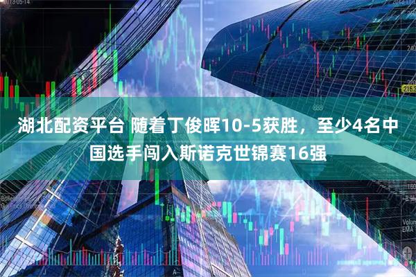 湖北配资平台 随着丁俊晖10-5获胜，至少4名中国选手闯入斯诺克世锦赛16强