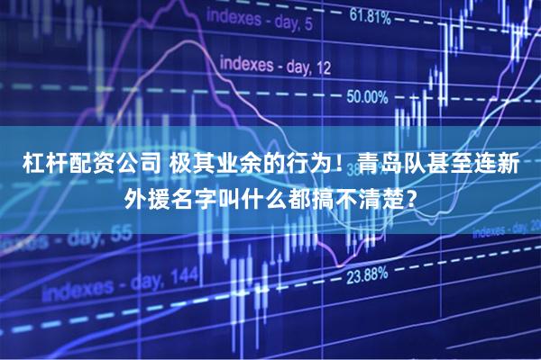 杠杆配资公司 极其业余的行为！青岛队甚至连新外援名字叫什么都搞不清楚？