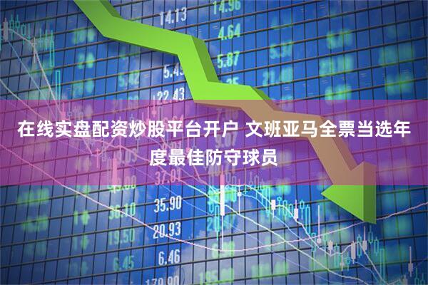 在线实盘配资炒股平台开户 文班亚马全票当选年度最佳防守球员