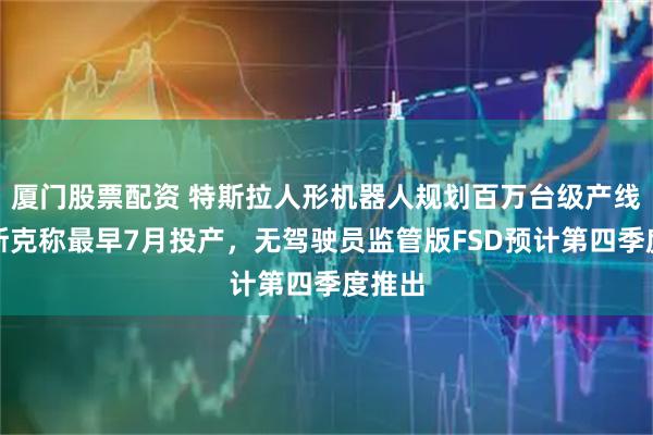 厦门股票配资 特斯拉人形机器人规划百万台级产线，马斯克称最早7月投产，无驾驶员监管版FSD预计第四季度推出