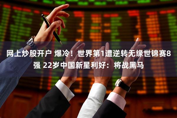 网上炒股开户 爆冷！世界第1遭逆转无缘世锦赛8强 22岁中国新星利好：将战黑马