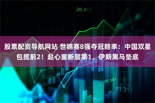 股票配资导航网站 世锦赛8强夺冠赔率：中国双星包揽前2！赵心童断层第1，伊朗黑马垫底