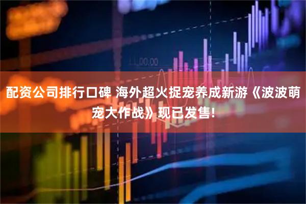 配资公司排行口碑 海外超火捉宠养成新游《波波萌宠大作战》现已发售!