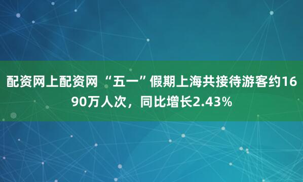 配资网上配资网 “五一”假期上海共接待游客约1690万人次，同比增长2.43%