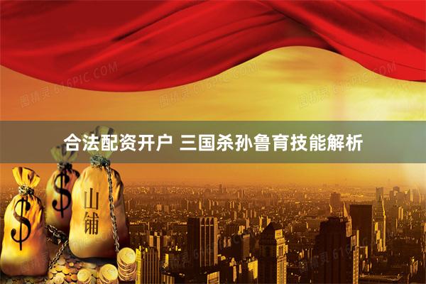 合法配资开户 三国杀孙鲁育技能解析