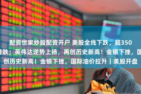 配资世家炒股配资开户 美股全线下跌，超3500只个股走低，中概股普跌；英伟达逆势上扬，再创历史新高！金银下挫，国际油价拉升｜美股开盘