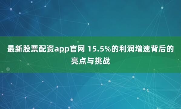 最新股票配资app官网 15.5%的利润增速背后的亮点与挑战