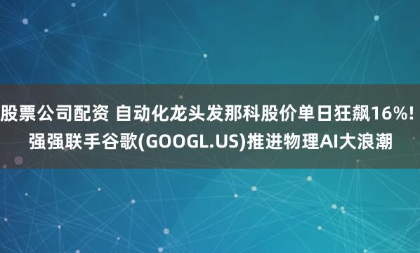 股票公司配资 自动化龙头发那科股价单日狂飙16%! 强强联手谷歌(GOOGL.US)推进物理AI大浪潮