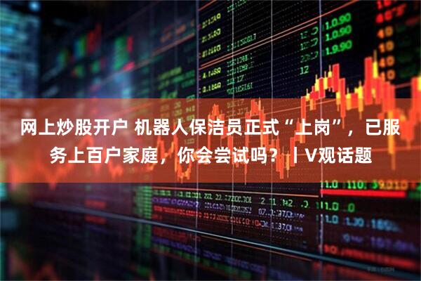网上炒股开户 机器人保洁员正式“上岗”，已服务上百户家庭，你会尝试吗？丨V观话题