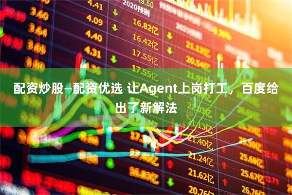 配资炒股—配资优选 让Agent上岗打工，百度给出了新解法