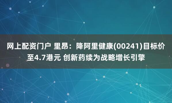 网上配资门户 里昂：降阿里健康(00241)目标价至4.7港元 创新药续为战略增长引擎