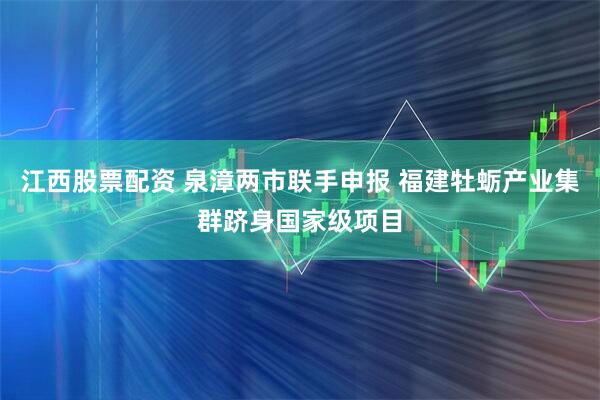 江西股票配资 泉漳两市联手申报 福建牡蛎产业集群跻身国家级项目
