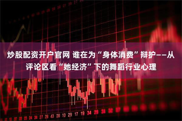 炒股配资开户官网 谁在为“身体消费”辩护——从评论区看“她经济”下的舞蹈行业心理