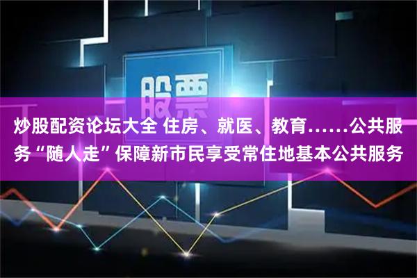 炒股配资论坛大全 住房、就医、教育……公共服务“随人走”保障新市民享受常住地基本公共服务
