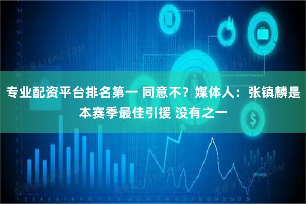 专业配资平台排名第一 同意不？媒体人：张镇麟是本赛季最佳引援 没有之一