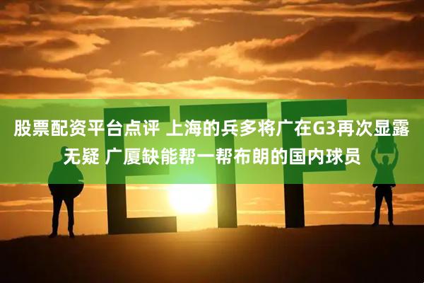 股票配资平台点评 上海的兵多将广在G3再次显露无疑 广厦缺能帮一帮布朗的国内球员