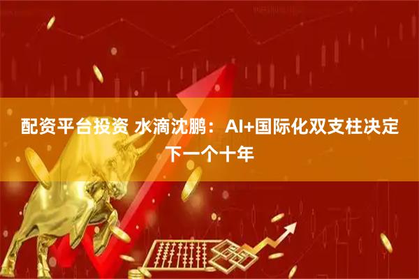 配资平台投资 水滴沈鹏:AI+国际化双支柱决定下一个十年