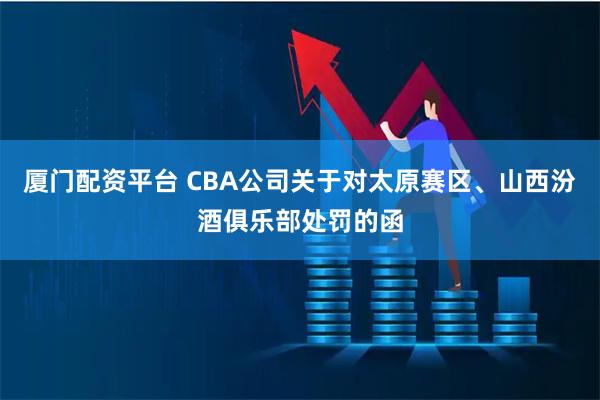 厦门配资平台 CBA公司关于对太原赛区、山西汾酒俱乐部处罚的函