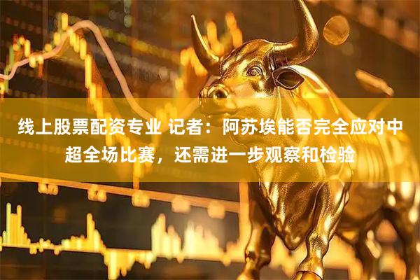 线上股票配资专业 记者：阿苏埃能否完全应对中超全场比赛，还需进一步观察和检验