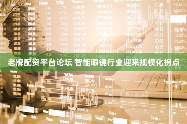 老牌配资平台论坛 智能眼镜行业迎来规模化拐点