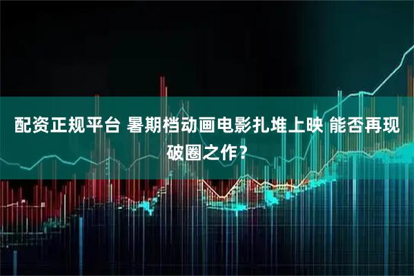 配资正规平台 暑期档动画电影扎堆上映 能否再现破圈之作？