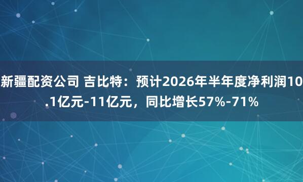 新疆配资公司 吉比特：预计2026年半年度净利润10.1亿元-11亿元，同比增长57%-71%