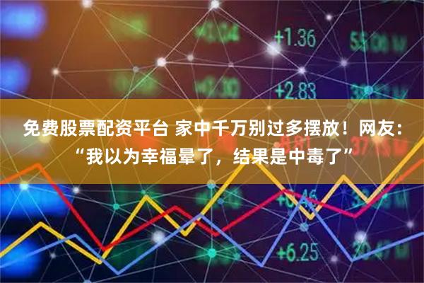 免费股票配资平台 家中千万别过多摆放！网友：“我以为幸福晕了，结果是中毒了”