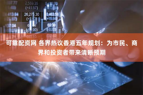 可靠配资网 各界热议香港五年规划：为市民、商界和投资者带来清晰预期
